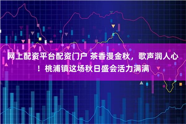 网上配资平台配资门户 茶香漫金秋，歌声润人心！桃浦镇这场秋日盛会活力满满