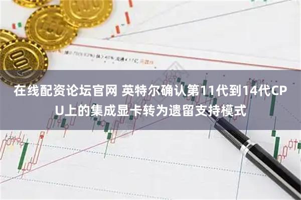 在线配资论坛官网 英特尔确认第11代到14代CPU上的集成显卡转为遗留支持模式