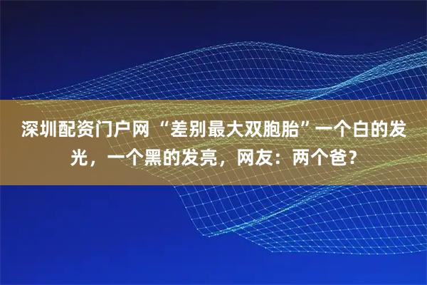 深圳配资门户网 “差别最大双胞胎”一个白的发光，一个黑的发亮，网友：两个爸？