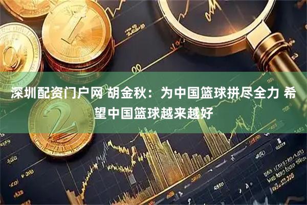 深圳配资门户网 胡金秋：为中国篮球拼尽全力 希望中国篮球越来越好