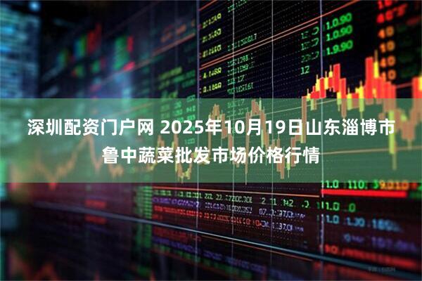 深圳配资门户网 2025年10月19日山东淄博市鲁中蔬菜批发市场价格行情