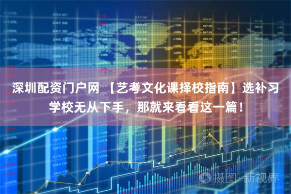 深圳配资门户网 【艺考文化课择校指南】选补习学校无从下手，那就来看看这一篇！