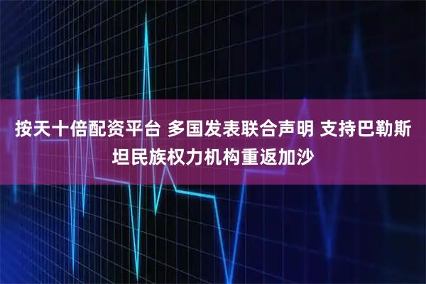 按天十倍配资平台 多国发表联合声明 支持巴勒斯坦民族权力机构重返加沙