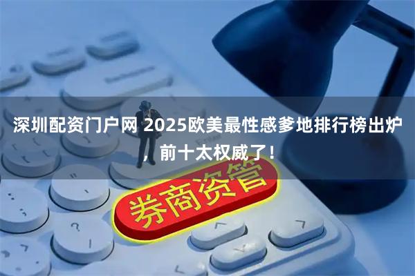 深圳配资门户网 2025欧美最性感爹地排行榜出炉，前十太权威了！