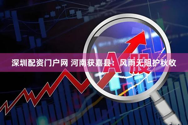 深圳配资门户网 河南获嘉县：风雨无阻护秋收