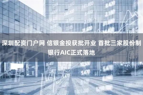 深圳配资门户网 信银金投获批开业 首批三家股份制银行AIC正式落地