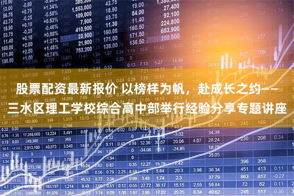 股票配资最新报价 以榜样为帆，赴成长之约——三水区理工学校综合高中部举行经验分享专题讲座