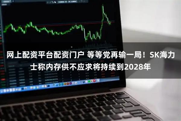 网上配资平台配资门户 等等党再输一局！SK海力士称内存供不应求将持续到2028年
