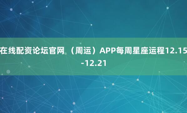 在线配资论坛官网 （周运）APP每周星座运程12.15-12.21