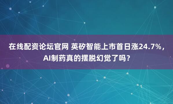 在线配资论坛官网 英矽智能上市首日涨24.7%，AI制药真的摆脱幻觉了吗？