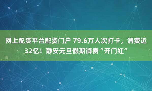 网上配资平台配资门户 79.6万人次打卡，消费近32亿！静安元旦假期消费“开门红”