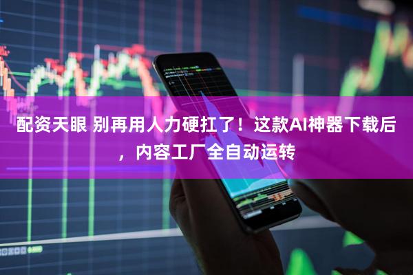 配资天眼 别再用人力硬扛了！这款AI神器下载后，内容工厂全自动运转