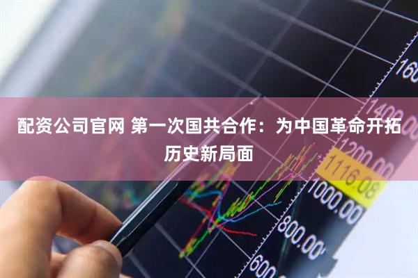 配资公司官网 第一次国共合作：为中国革命开拓历史新局面