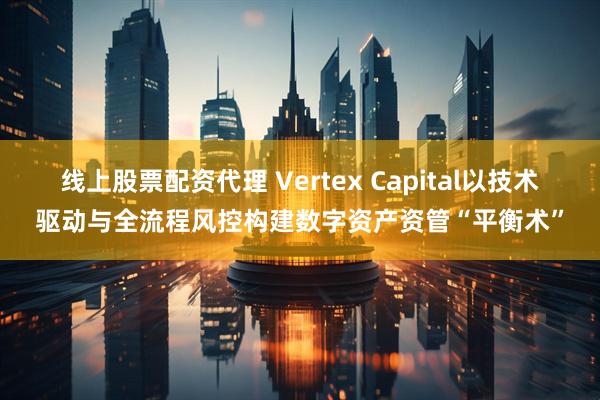 线上股票配资代理 Vertex Capital以技术驱动与全流程风控构建数字资产资管“平衡术”