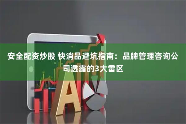 安全配资炒股 快消品避坑指南：品牌管理咨询公司透露的3大雷区