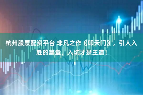 杭州股票配资平台 非凡之作《叩天门》，引人入胜的篇章，入坑才是王道！