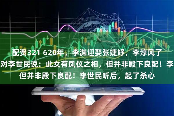 配资321 620年，李渊迎娶张婕妤，李淳风了一眼新娘，大惊失色对李世民说：此女有凤仪之相，但并非殿下良配！李世民听后，起了杀心