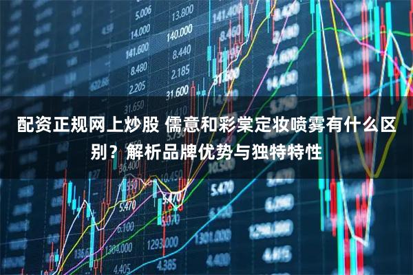 配资正规网上炒股 儒意和彩棠定妆喷雾有什么区别？解析品牌优势与独特特性