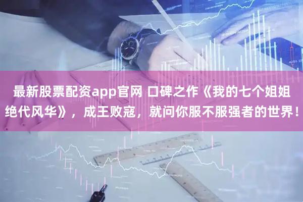 最新股票配资app官网 口碑之作《我的七个姐姐绝代风华》，成王败寇，就问你服不服强者的世界！