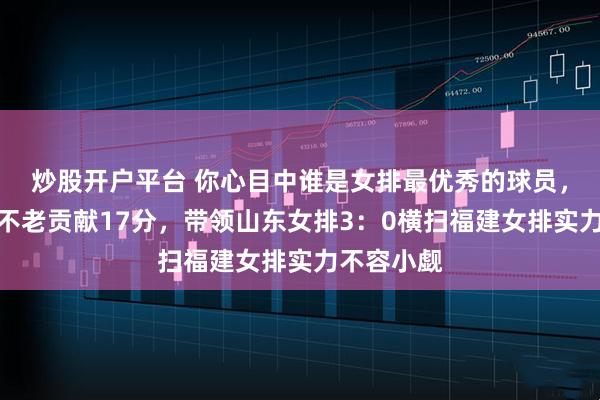炒股开户平台 你心目中谁是女排最优秀的球员，孙杰宝刀不老贡献17分，带领山东女排3：0横扫福建女排实力不容小觑