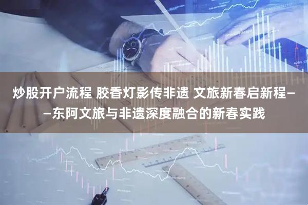 炒股开户流程 胶香灯影传非遗 文旅新春启新程——东阿文旅与非遗深度融合的新春实践