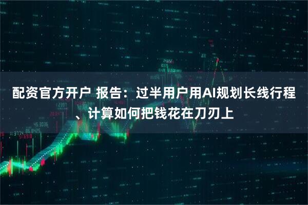 配资官方开户 报告：过半用户用AI规划长线行程、计算如何把钱花在刀刃上