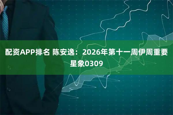 配资APP排名 陈安逸：2026年第十一周伊周重要星象0309
