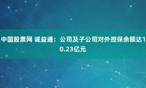 中国股票网 诚益通：公司及子公司对外担保余额达10.23亿元