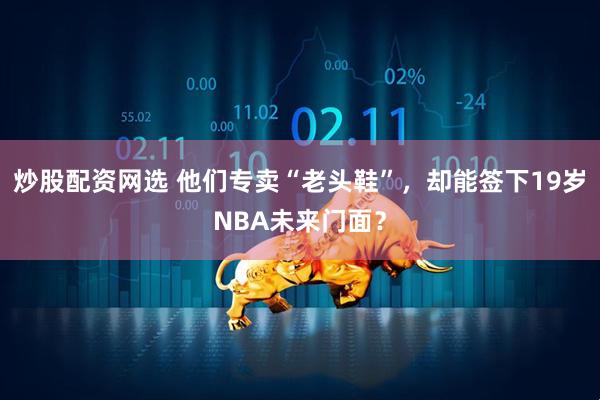 炒股配资网选 他们专卖“老头鞋”，却能签下19岁NBA未来门面？