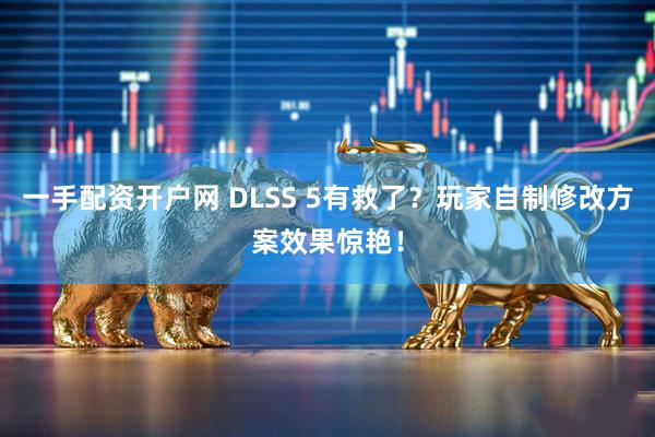 一手配资开户网 DLSS 5有救了？玩家自制修改方案效果惊艳！