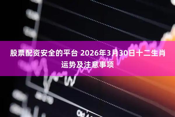 股票配资安全的平台 2026年3月30日十二生肖运势及注意事项