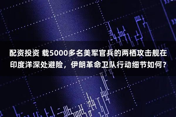 配资投资 载5000多名美军官兵的两栖攻击舰在印度洋深处避险，伊朗革命卫队行动细节如何？