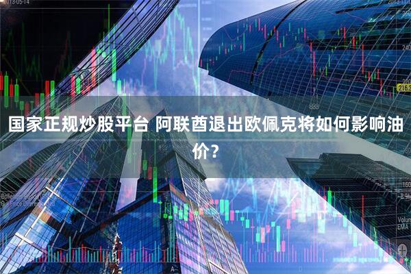 国家正规炒股平台 阿联酋退出欧佩克将如何影响油价？