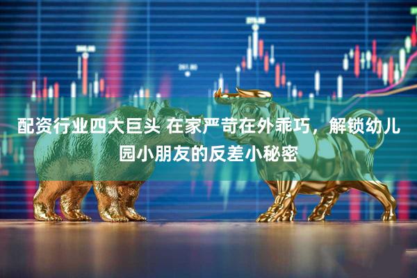 配资行业四大巨头 在家严苛在外乖巧，解锁幼儿园小朋友的反差小秘密