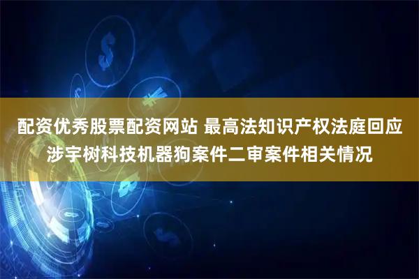 配资优秀股票配资网站 最高法知识产权法庭回应涉宇树科技机器狗案件二审案件相关情况